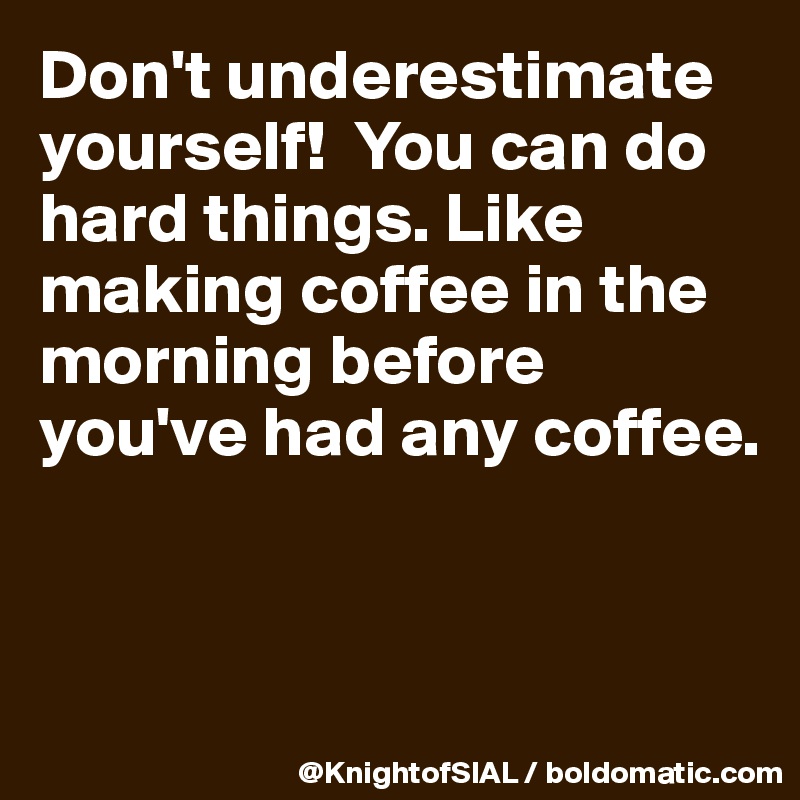 Don't underestimate yourself!  You can do hard things. Like making coffee in the morning before you've had any coffee.



