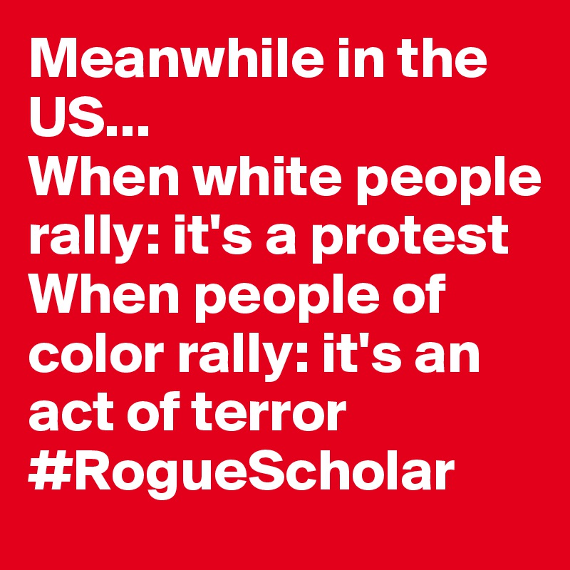 Meanwhile in the US...
When white people rally: it's a protest
When people of color rally: it's an act of terror
#RogueScholar