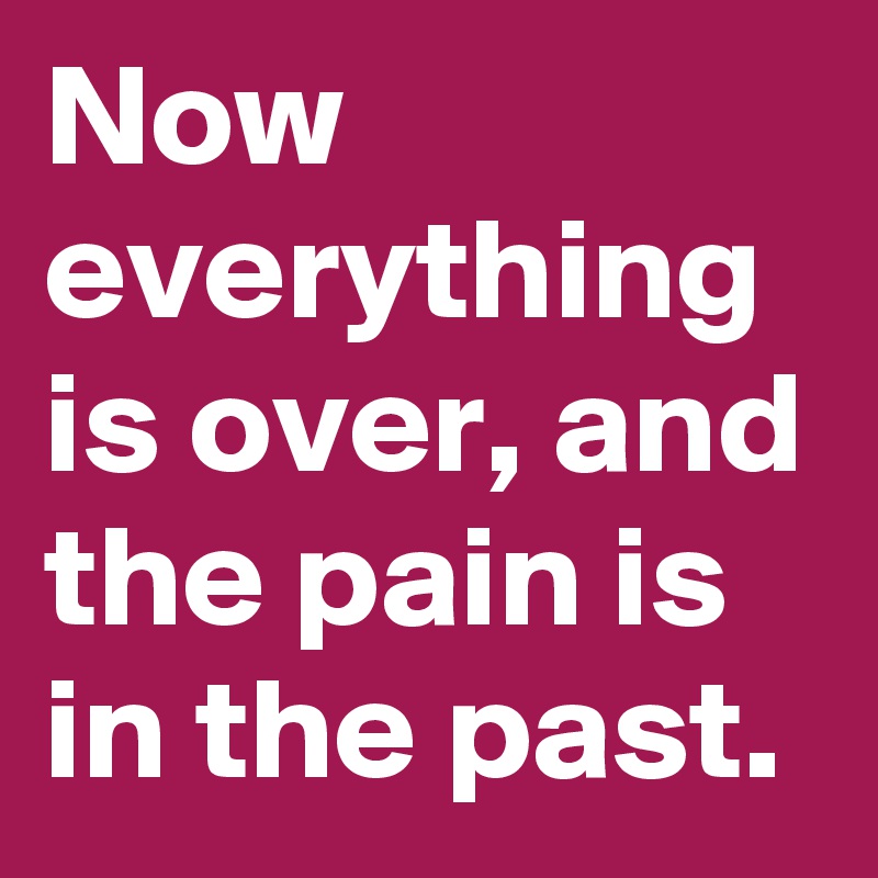 Now everything is over, and the pain is in the past. 