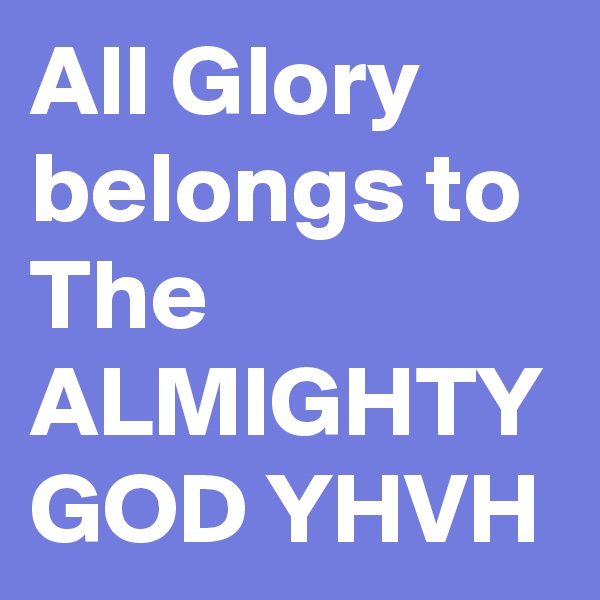 All Glory belongs to The ALMIGHTY GOD YHVH