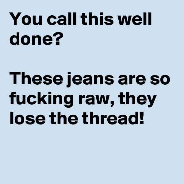 You call this well done?

These jeans are so fucking raw, they lose the thread!  

