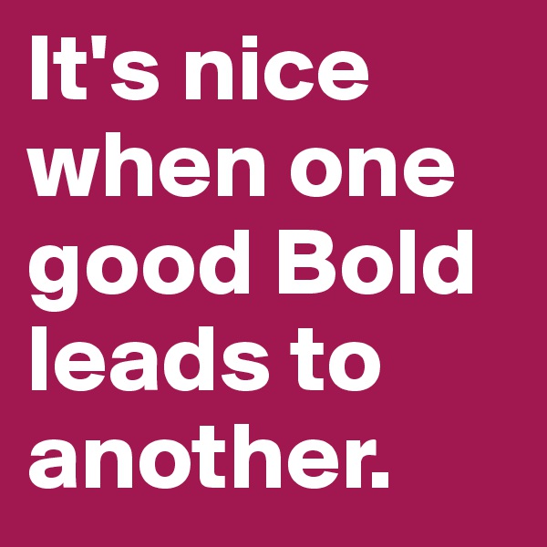 It's nice when one good Bold leads to another. 