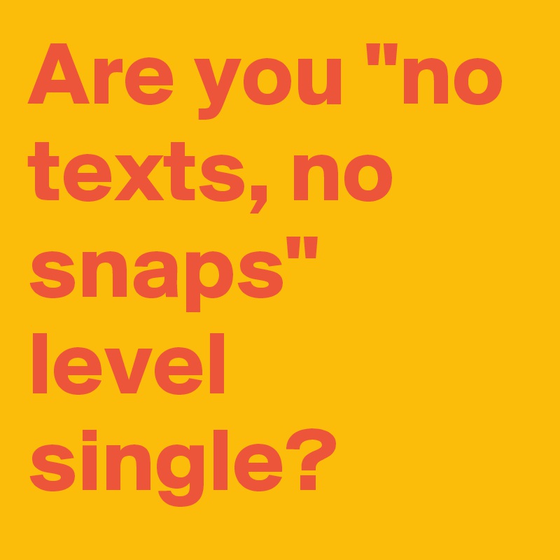 Are you "no texts, no snaps" level single?