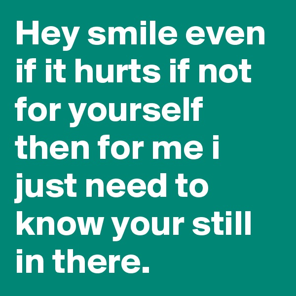 Hey smile even if it hurts if not for yourself then for me i just need to know your still in there.