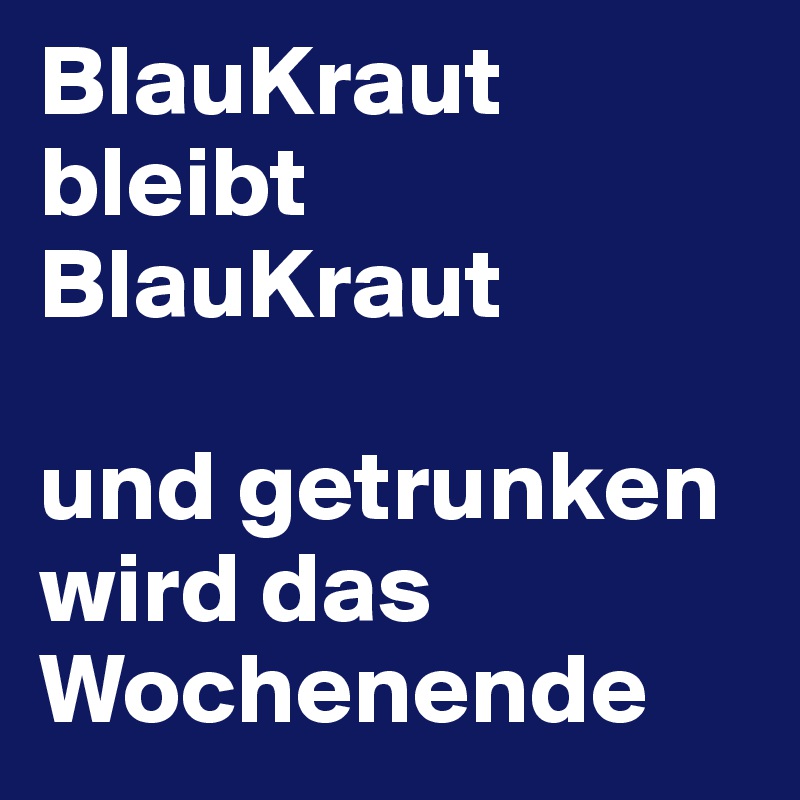 BlauKraut bleibt BlauKraut 

und getrunken wird das Wochenende