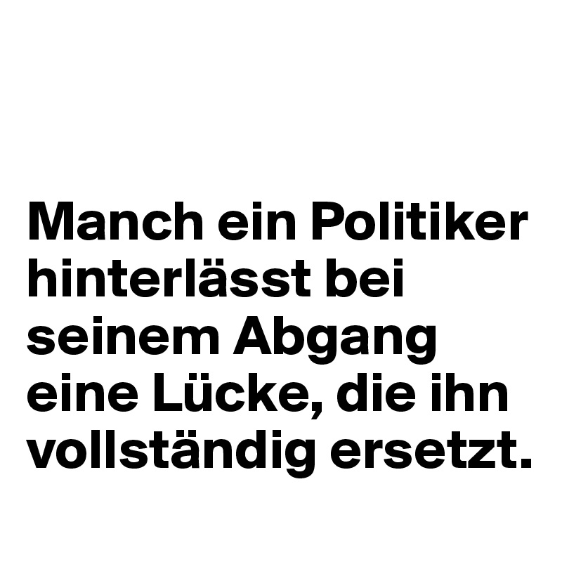 


Manch ein Politiker hinterlässt bei seinem Abgang eine Lücke, die ihn vollständig ersetzt.