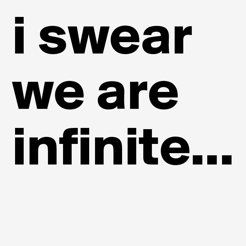 i swear we are infinite...