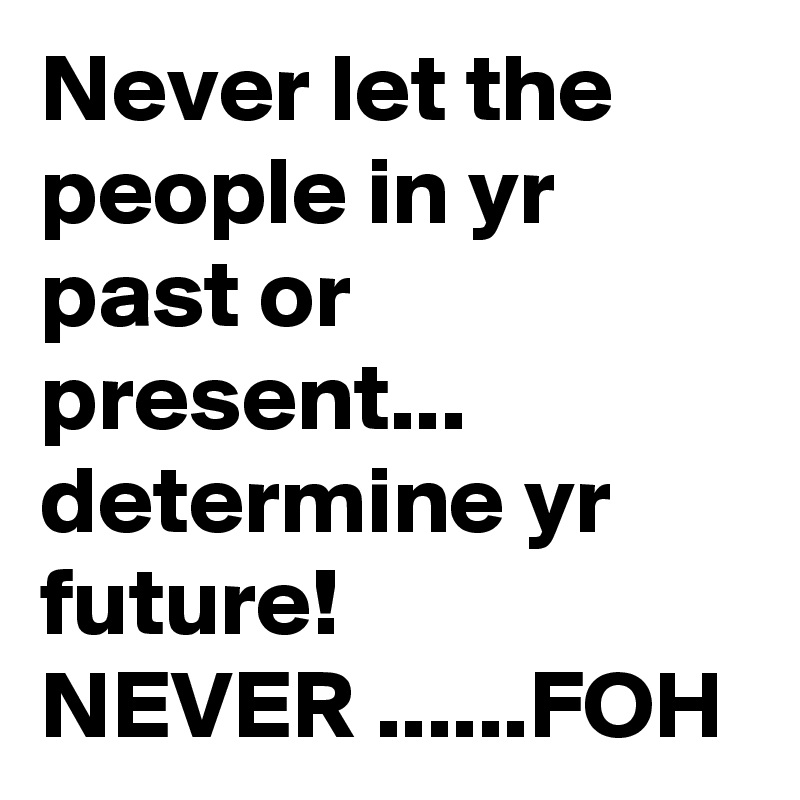 Never let the people in yr past or present... determine yr future!
NEVER ......FOH   