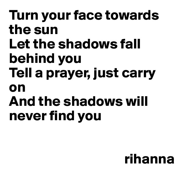 Turn your face towards the sun
Let the shadows fall behind you 
Tell a prayer, just carry on 
And the shadows will never find you 


                                        rihanna