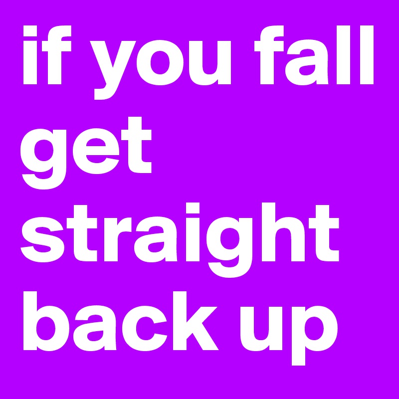 if you fall get straight back up 