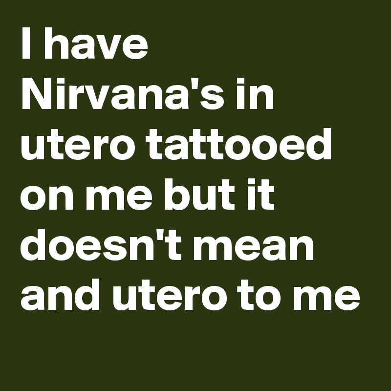 I have Nirvana's in utero tattooed on me but it doesn't mean and utero to me