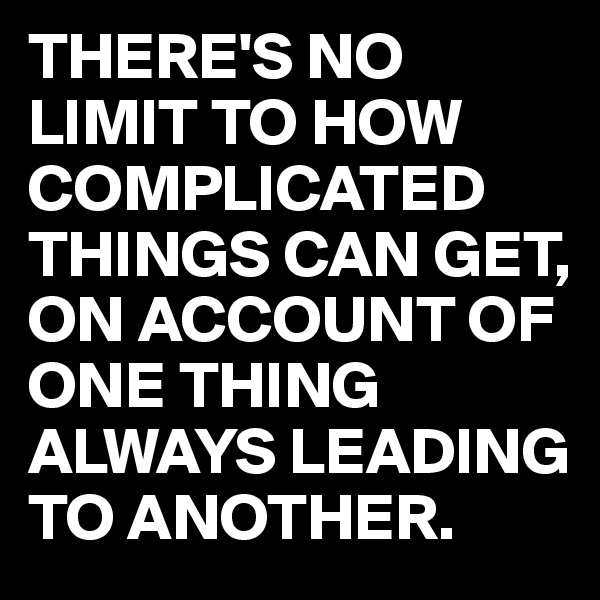 THERE'S NO LIMIT TO HOW COMPLICATED THINGS CAN GET, 
ON ACCOUNT OF ONE THING ALWAYS LEADING TO ANOTHER.