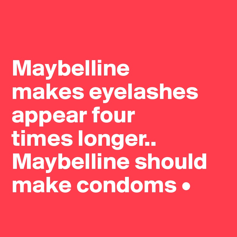 

Maybelline
makes eyelashes appear four
times longer..
Maybelline should make condoms •
