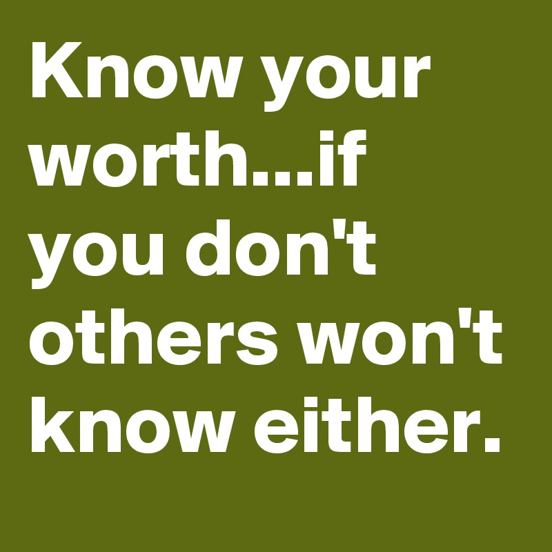 Know your worth...if you don't others won't know either.