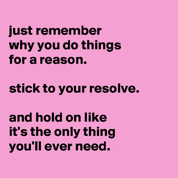 
just remember
why you do things
for a reason. 

stick to your resolve.

and hold on like
it's the only thing
you'll ever need.

