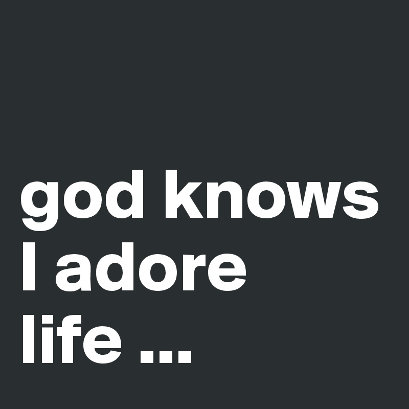 

god knows I adore life ...