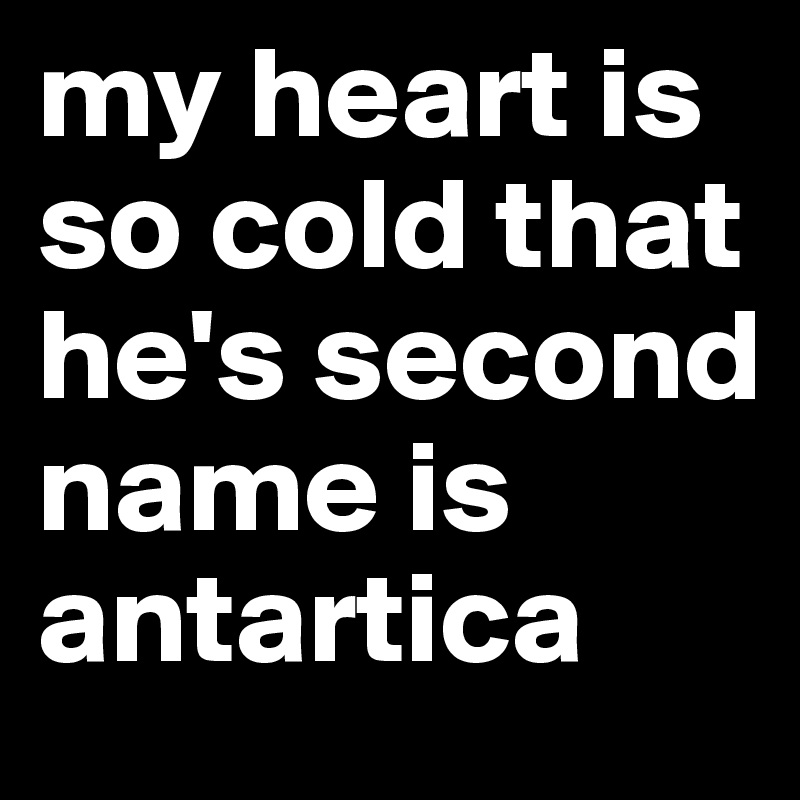 my heart is so cold that he's second name is antartica 