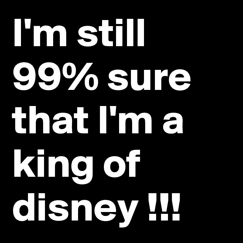 I'm still 99% sure that I'm a king of disney !!!