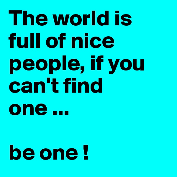 The world is full of nice people, if you can't find one ... 

be one ! 