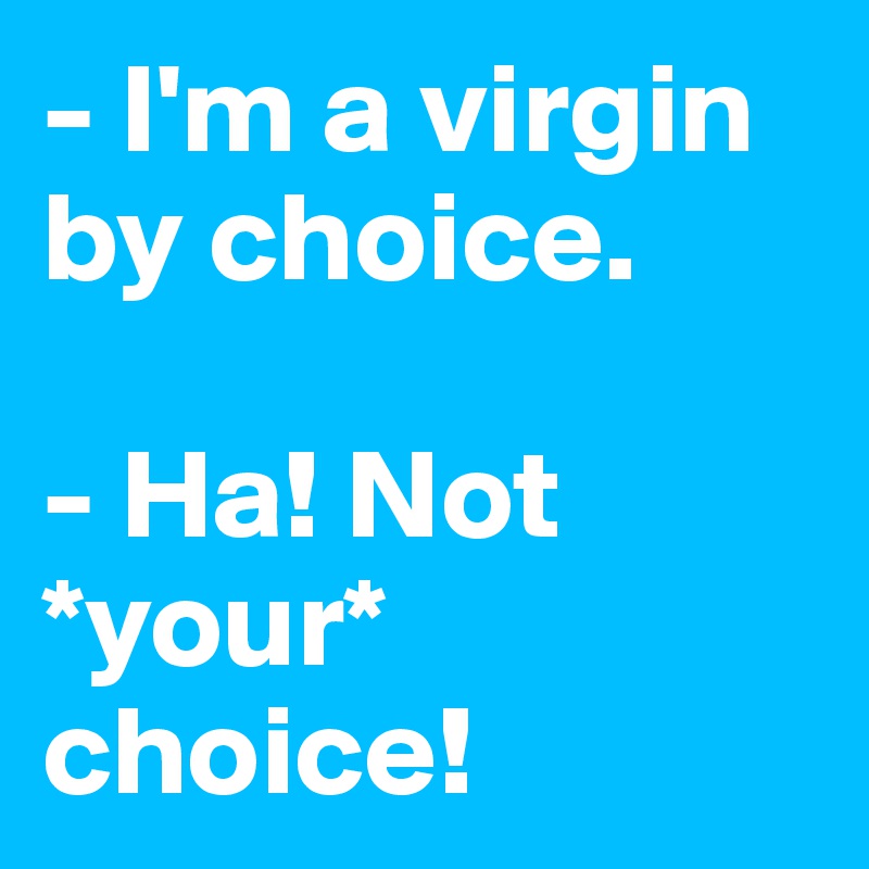- I'm a virgin by choice.

- Ha! Not *your* choice!