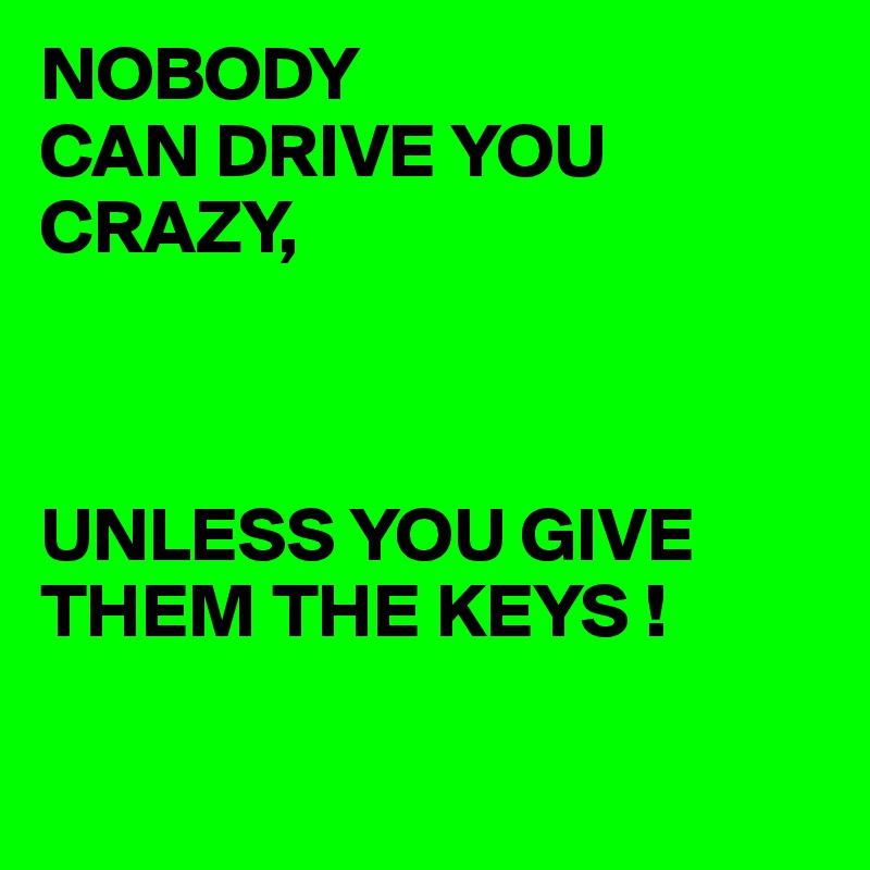 NOBODY
CAN DRIVE YOU CRAZY,



UNLESS YOU GIVE THEM THE KEYS !


