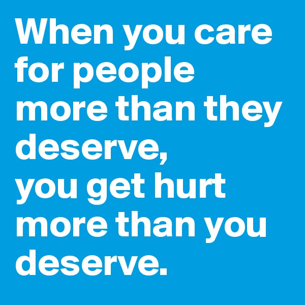 When you care for people more than they deserve,
you get hurt more than you deserve.