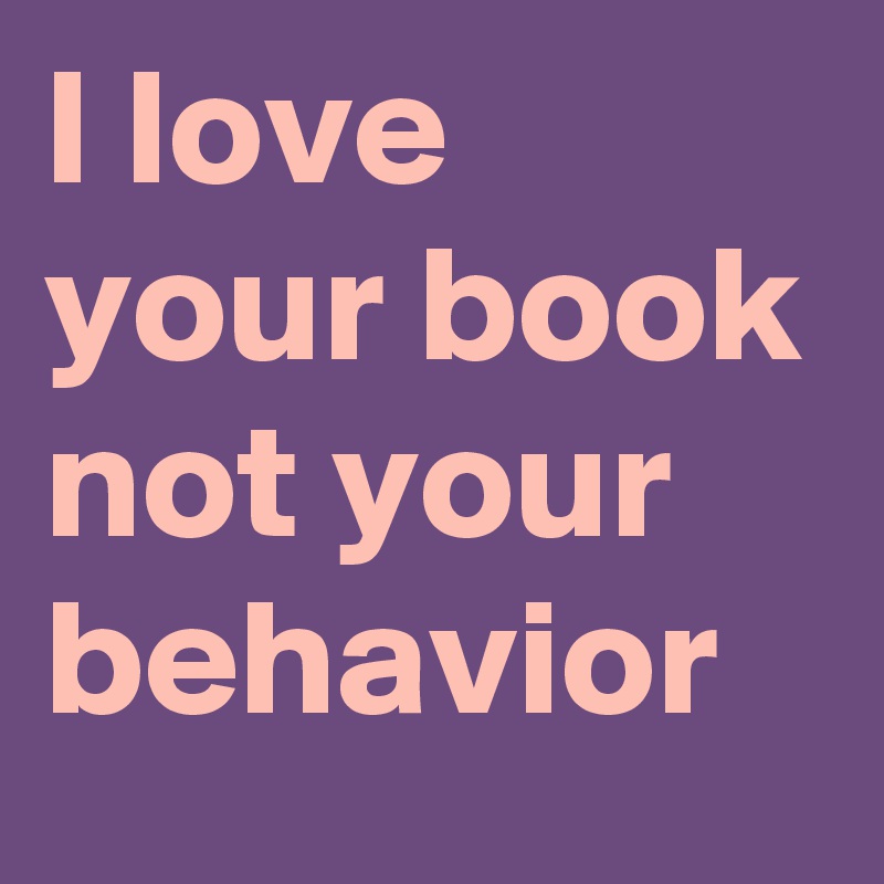 I love your book not your behavior