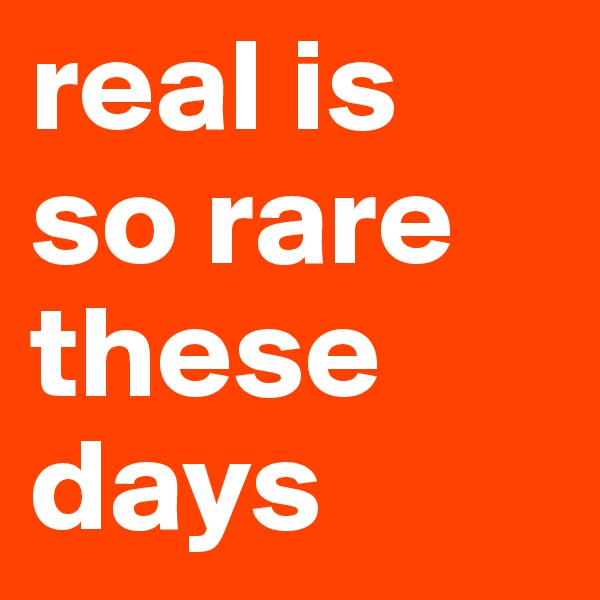 real is so rare these days
