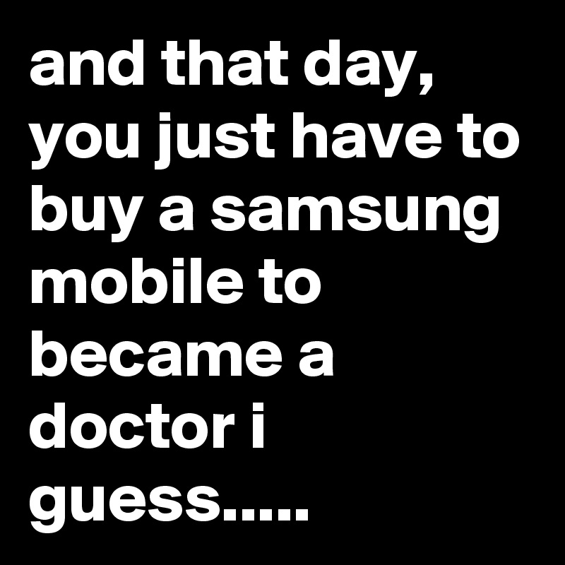 and that day, you just have to buy a samsung mobile to became a doctor i guess..... 