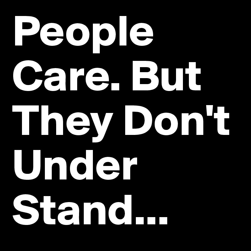 People Care. But They Don't Under Stand...