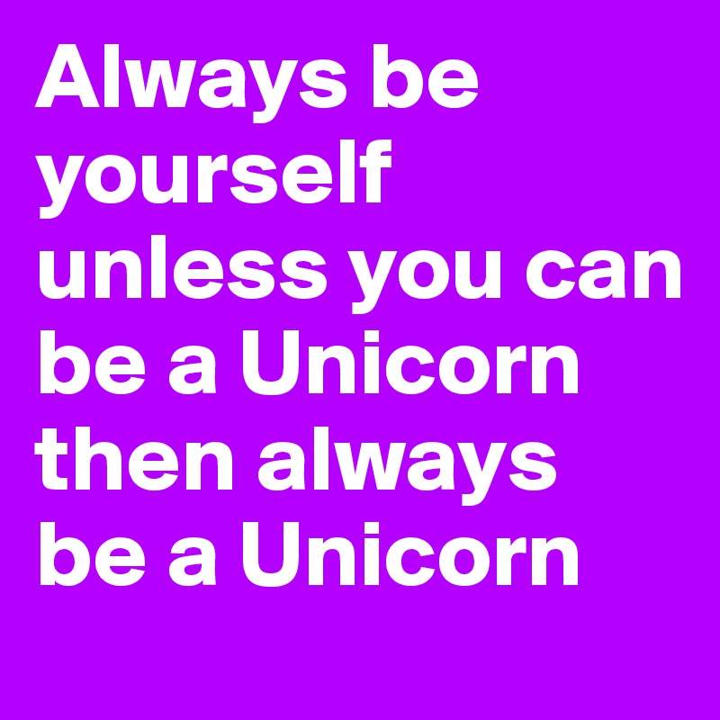 Always be yourself
unless you can be a Unicorn
then always be a Unicorn
