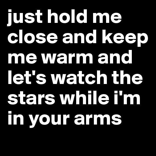 just hold me close and keep me warm and let's watch the stars while i'm in your arms