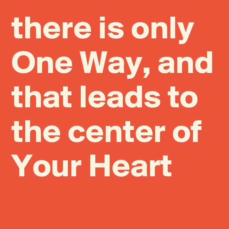 there is only One Way, and that leads to the center of Your Heart