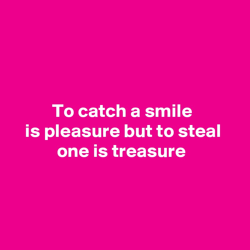 



To catch a smile 
is pleasure but to steal one is treasure 




