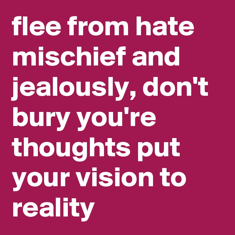 flee from hate mischief and jealously, don't bury you're thoughts put your vision to reality
