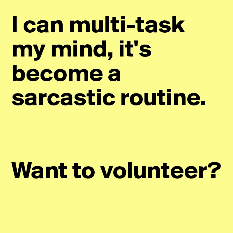 I can multi-task my mind, it's become a sarcastic routine. 


Want to volunteer?
