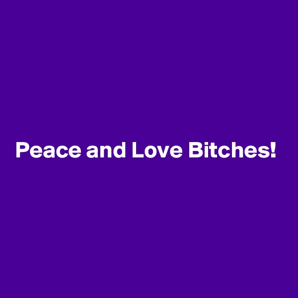 




Peace and Love Bitches!



