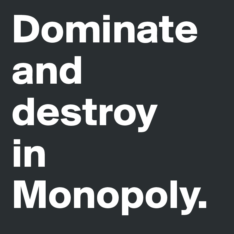 Dominate and destroy 
in Monopoly. 