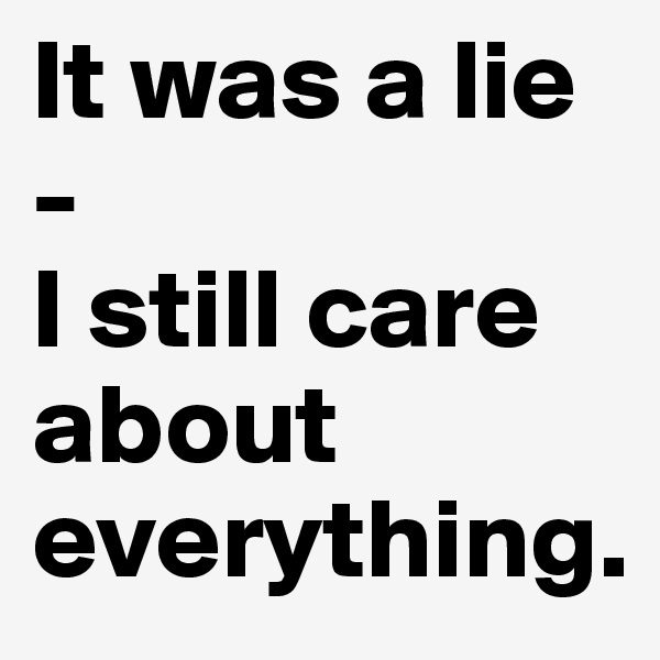 It was a lie 
-
I still care about everything.        