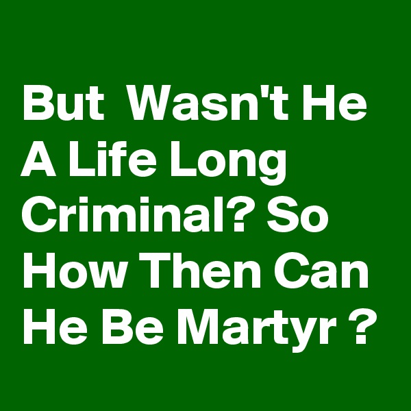 
But  Wasn't He A Life Long Criminal? So How Then Can He Be Martyr ?