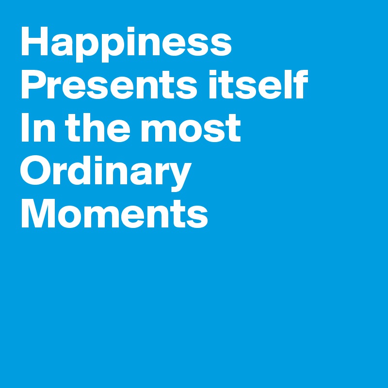 Happiness
Presents itself
In the most
Ordinary
Moments


