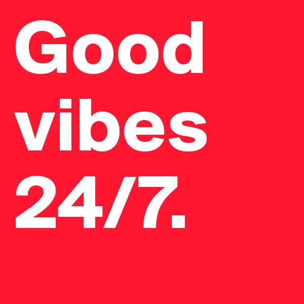 Good
vibes
24/7.