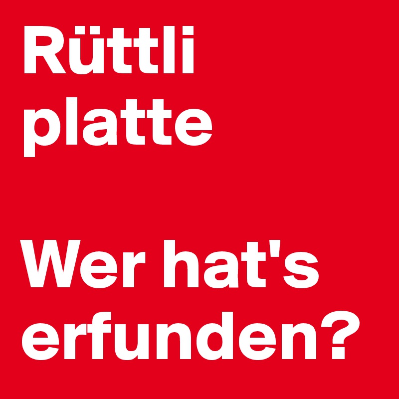 Rüttli
platte

Wer hat's erfunden?