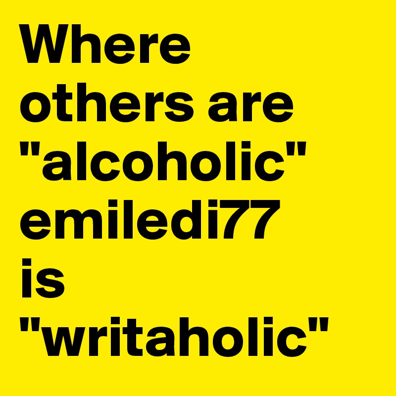 Where others are "alcoholic"
emiledi77
is
"writaholic"