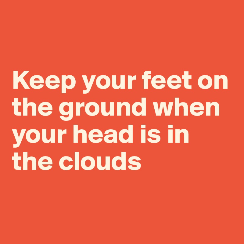 

Keep your feet on the ground when your head is in the clouds

