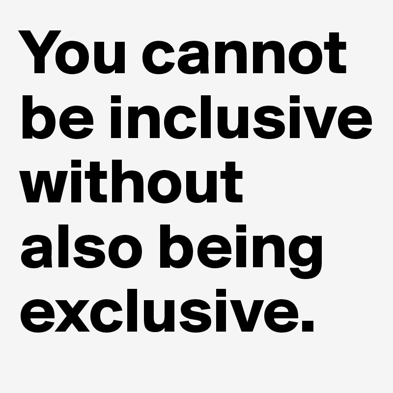 You cannot be inclusive without also being exclusive. 