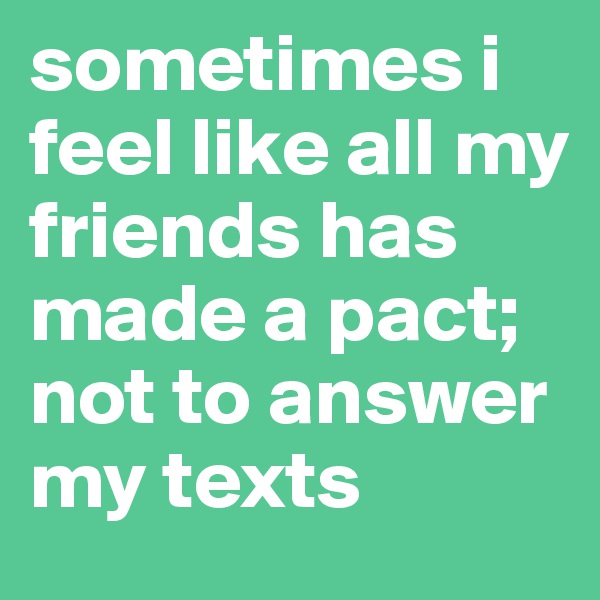 sometimes i feel like all my friends has made a pact; not to answer my texts 