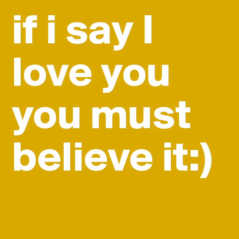 if i say I love you you must believe it:) 

