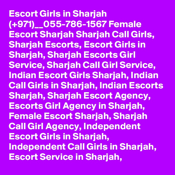 Escort Girls in Sharjah (+971)__055-786-1567 Female Escort Sharjah Sharjah Call Girls, Sharjah Escorts, Escort Girls in Sharjah, Sharjah Escorts Girl Service, Sharjah Call Girl Service, Indian Escort Girls Sharjah, Indian Call Girls in Sharjah, Indian Escorts Sharjah, Sharjah Escort Agency, Escorts Girl Agency in Sharjah, Female Escort Sharjah, Sharjah Call Girl Agency, Independent Escort Girls in Sharjah, Independent Call Girls in Sharjah, Escort Service in Sharjah,