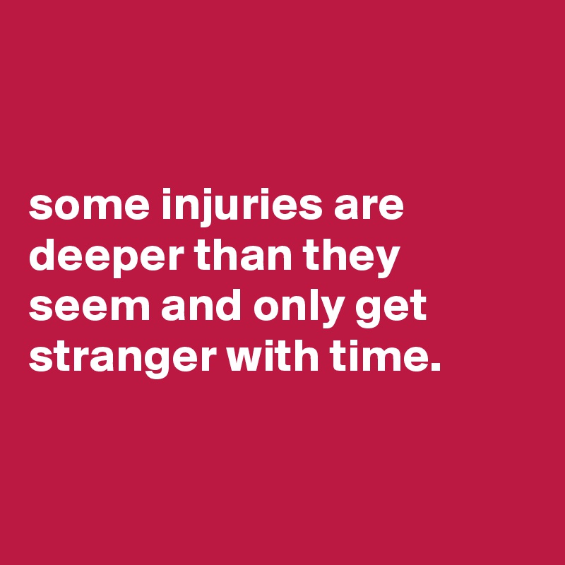 


some injuries are deeper than they seem and only get stranger with time.


